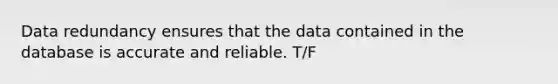 Data redundancy ensures that the data contained in the database is accurate and reliable. T/F