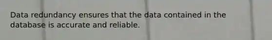 Data redundancy ensures that the data contained in the database is accurate and reliable.