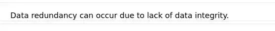 Data redundancy can occur due to lack of data integrity.