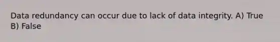 Data redundancy can occur due to lack of data integrity. A) True B) False
