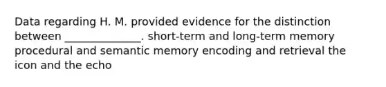 Data regarding H. M. provided evidence for the distinction between ______________. short-term and long-term memory procedural and semantic memory encoding and retrieval the icon and the echo