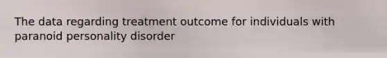 The data regarding treatment outcome for individuals with paranoid personality disorder