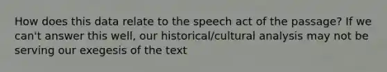 How does this data relate to the speech act of the passage? If we can't answer this well, our historical/cultural analysis may not be serving our exegesis of the text