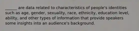 ______ are data related to characteristics of people's identities such as age, gender, sexuality, race, ethnicity, education level, ability, and other types of information that provide speakers some insights into an audience's background.