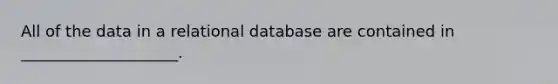 All of the data in a relational database are contained in ____________________.