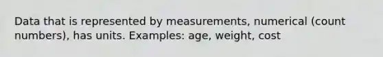 Data that is represented by measurements, numerical (count numbers), has units. Examples: age, weight, cost