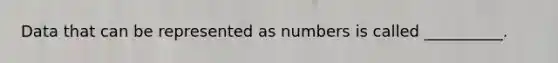 Data that can be represented as numbers is called __________.