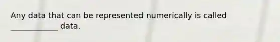 Any data that can be represented numerically is called ____________ data.