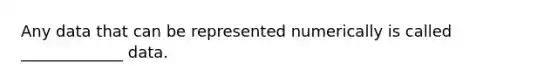 Any data that can be represented numerically is called _____________ data.