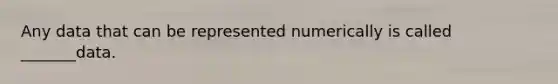 Any data that can be represented numerically is called _______data.