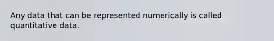 Any data that can be represented numerically is called quantitative data.