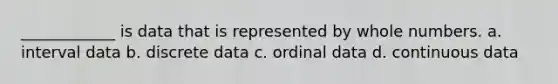 ____________ is data that is represented by whole numbers. a. interval data b. discrete data c. ordinal data d. continuous data