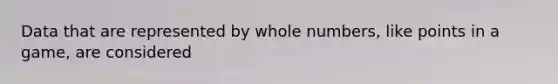 Data that are represented by whole numbers, like points in a game, are considered