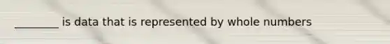 ________ is data that is represented by <a href='https://www.questionai.com/knowledge/kHClMPgTfV-whole-numbers' class='anchor-knowledge'>whole numbers</a>