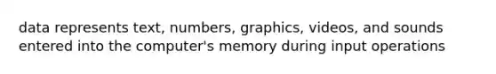 data represents text, numbers, graphics, videos, and sounds entered into the computer's memory during input operations