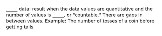 _____ data: result when the data values are quantitative and the number of values is _____, or "countable." There are gaps in between values. Example: The number of tosses of a coin before getting tails