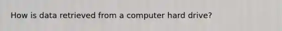 How is data retrieved from a computer hard drive?