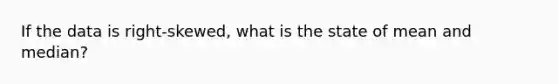 If the data is right-skewed, what is the state of mean and median?