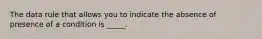 The data rule that allows you to indicate the absence of presence of a condition is _____.