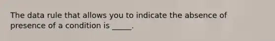 The data rule that allows you to indicate the absence of presence of a condition is _____.