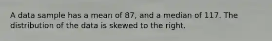 A data sample has a mean of 87, and a median of 117. The distribution of the data is skewed to the right.