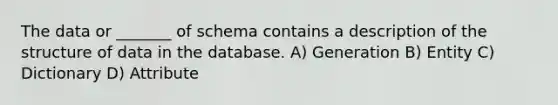 The data or _______ of schema contains a description of the structure of data in the database. A) Generation B) Entity C) Dictionary D) Attribute