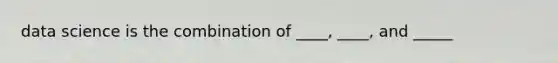 data science is the combination of ____, ____, and _____