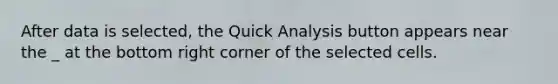 After data is selected, the Quick Analysis button appears near the _ at the bottom right corner of the selected cells.