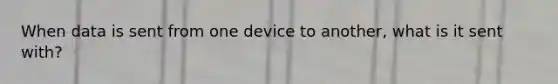 When data is sent from one device to another, what is it sent with?