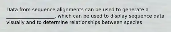 Data from sequence alignments can be used to generate a ____________________, which can be used to display sequence data visually and to determine relationships between species