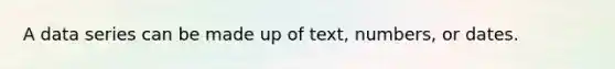 A data series can be made up of text, numbers, or dates.