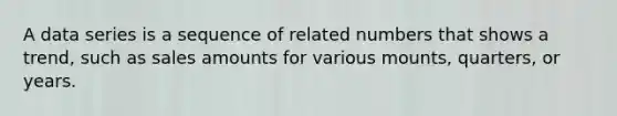 A data series is a sequence of related numbers that shows a trend, such as sales amounts for various mounts, quarters, or years.