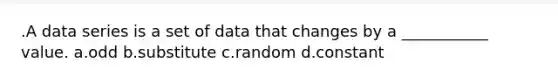 .A data series is a set of data that changes by a ___________ value. a.odd b.substitute c.random d.constant