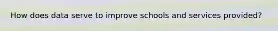 How does data serve to improve schools and services provided?