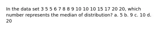 In the data set 3 5 5 6 7 8 8 9 10 10 10 15 17 20 20, which number represents the median of distribution? a. 5 b. 9 c. 10 d. 20