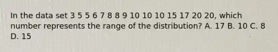 In the data set 3 5 5 6 7 8 8 9 10 10 10 15 17 20 20, which number represents the range of the distribution? A. 17 B. 10 C. 8 D. 15