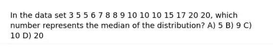 In the data set 3 5 5 6 7 8 8 9 10 10 10 15 17 20 20, which number represents the median of the distribution? A) 5 B) 9 C) 10 D) 20