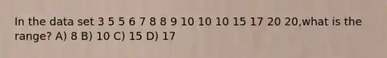 In the data set 3 5 5 6 7 8 8 9 10 10 10 15 17 20 20,what is the range? A) 8 B) 10 C) 15 D) 17