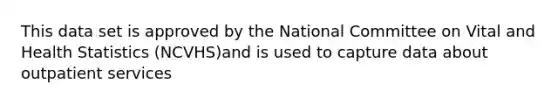 This data set is approved by the National Committee on Vital and Health Statistics (NCVHS)and is used to capture data about outpatient services