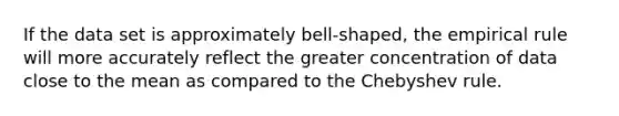 If the data set is approximately bell-shaped, the empirical rule will more accurately reflect the greater concentration of data close to the mean as compared to the Chebyshev rule.