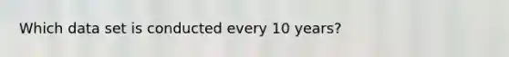 Which data set is conducted every 10 years?