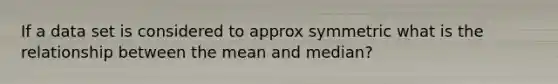 If a data set is considered to approx symmetric what is the relationship between the mean and median?