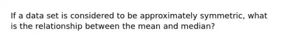 If a data set is considered to be approximately symmetric, what is the relationship between the mean and median?