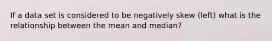 If a data set is considered to be negatively skew (left) what is the relationship between the mean and median?