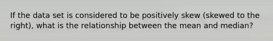If the data set is considered to be positively skew (skewed to the right), what is the relationship between the mean and median?