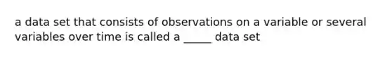 a data set that consists of observations on a variable or several variables over time is called a _____ data set