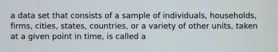 a data set that consists of a sample of individuals, households, firms, cities, states, countries, or a variety of other units, taken at a given point in time, is called a