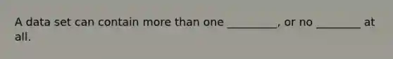 A data set can contain more than one​ _________, or no ________ at all.