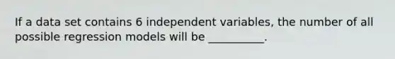 If a data set contains 6 independent variables, the number of all possible regression models will be __________.