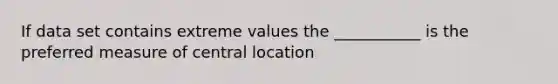 If data set contains extreme values the ___________ is the preferred measure of central location